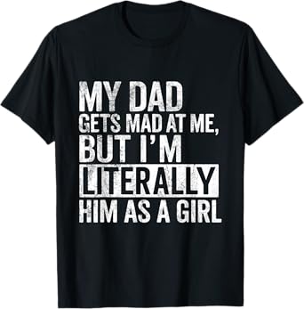 My Dad Gets Mad at Me, But I'm Literally Him As a Girl Quote T-Shirt