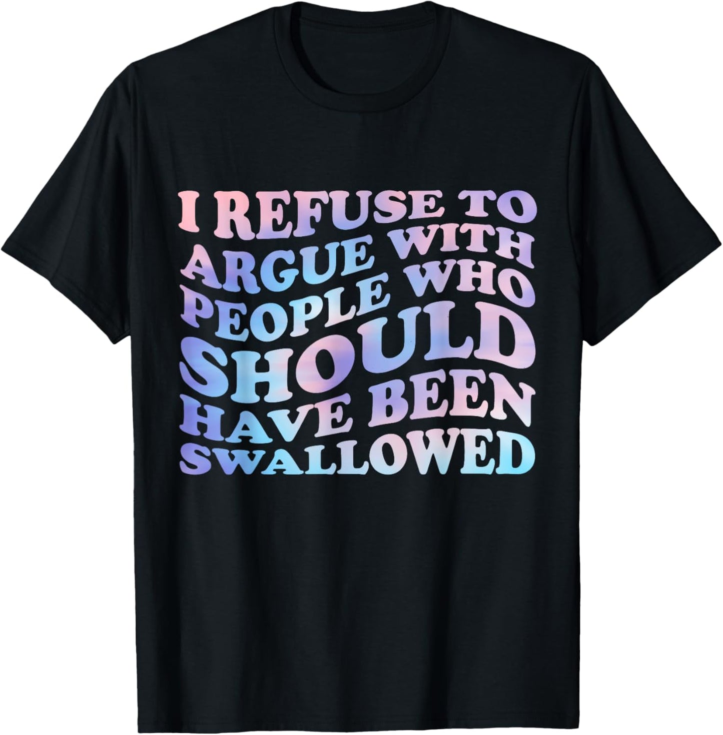 I Refuse To Argue With People Who Should Have Been Swallowed T-Shirt