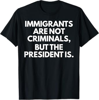Immigrants Are Not Criminals But The President Is T-Shirt
