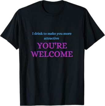 I Drink to Make You More Attractive T-Shirt