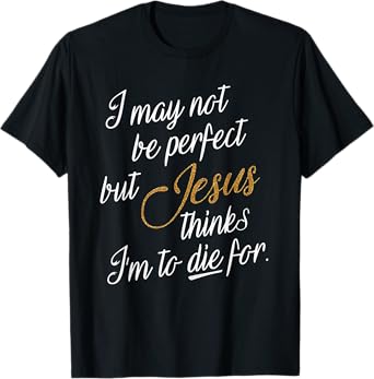 I May Not Be Perfect But Jesus Thinks I'm To Die For T-Shirt