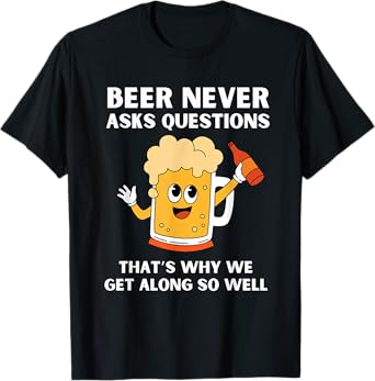 Beer Never Asks Questions, Funny Drinking Alcohol T-Shirt