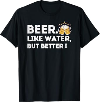 Beer. Like Water, But Better - Funny Beer Drinker T-Shirt