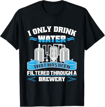 I Only Drink Water That Has Been Filtered Through A Brewery T-Shirt