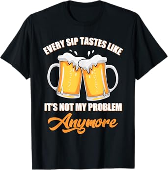 Funny Beer Quote Every Sip Tastes Like Not My Problem T-Shirt