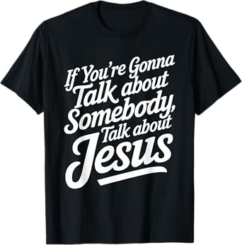 If Youโre Gonna Talk About Somebody Today, Talk About Jesus T-Shirt