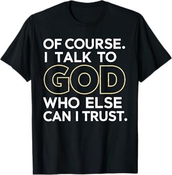of Course I Talk to God Who Else can I Trust T-Shirt