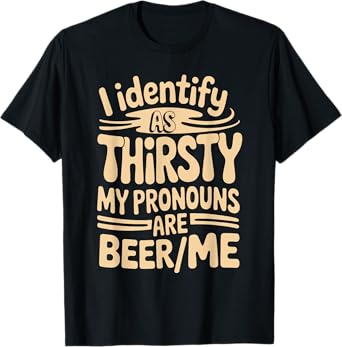 I Identify As Thirsty My Pronouns are Beer/Me T-Shirt