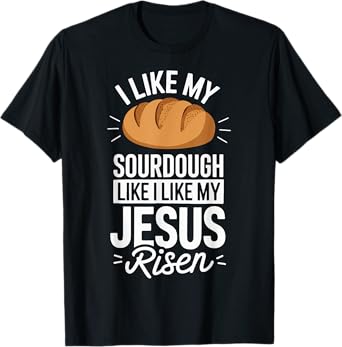 I Like My Sourdough Like I Like My Jesus Risen T-Shirt
