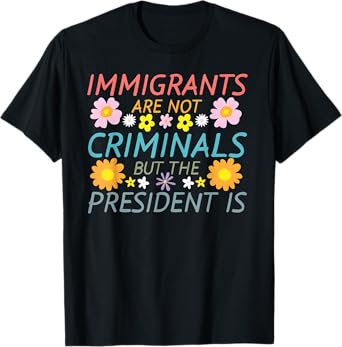 Immigrants Are Not Criminals But The President Is T-Shirt
