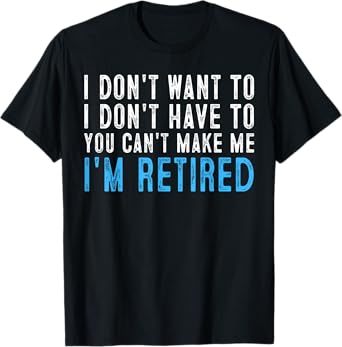 I Don't Want To Have You Can't Make Me I'm Retired T-Shirt T-Shirt