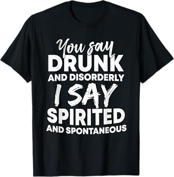 You Say Drunk And Disorderly I Say Spirited Spontaneous Beer T-Shirt