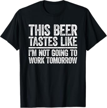 This Beer Tastes Like I'm Not Going To Work Tomorrow Shirt T-Shirt
