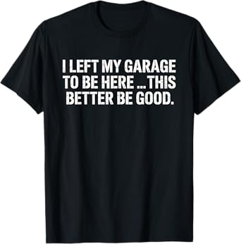 I Left My Garage To Be Here This Better Be Good T-Shirt