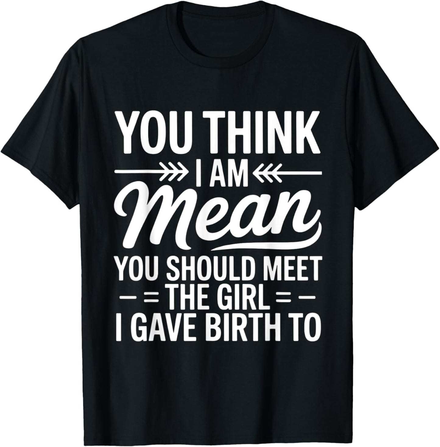 YOU THINK I AM MEAN YOU SHOULD MEET THE GIRL I GAVE BIRTH TO T-Shirt