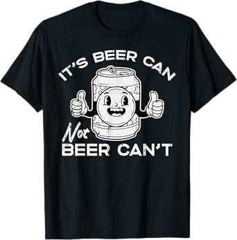 Its Beer Can Not Cant Funny Saying Sarcastic Dad Men Women T-Shirt