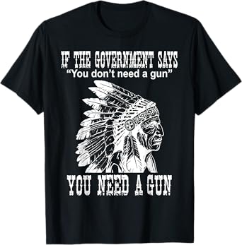 If The Government Says You Don't Need A Gun You Need A Gun T-Shirt