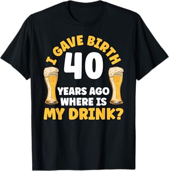 I Gave Birth 40 Years Ago Where Is My Drink Birthday Beer T-Shirt