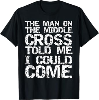 The Man on the Middle Cross Told Me I Could Come Christian T-Shirt