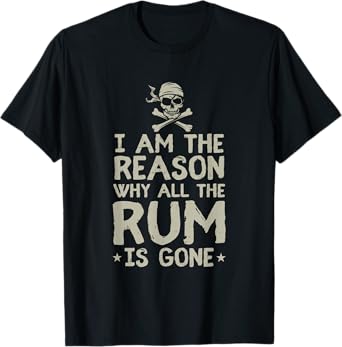 I Am Reason Why All The Rum Is Gone Gift Pirate Love Alcohol T-Shirt