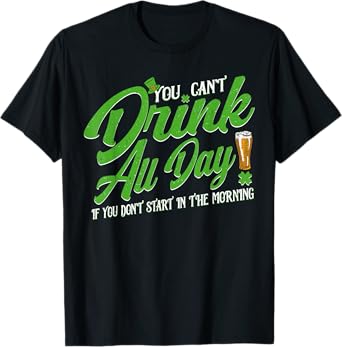 You Can't Drink All Day if You Don't Start in the Morning T-Shirt