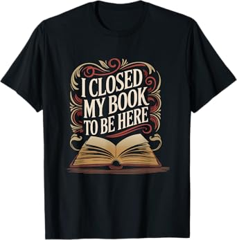 I Closed My Book To-Be Here Funny Bookworm Reading Lover T-Shirt