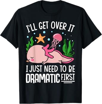 I'll Get Over It I Just Need To Be Dramatic First T-Shirt