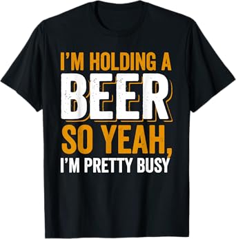 Im Holding a Beer. So yeah, I'm pretty Busy T-Shirt