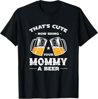 That's Cute Bring Your Mommy a Beer Funny Mom Humor Mama T-Shirt