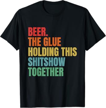 Beer Is The Glue Holding This Shitshow Together Funny T-Shirt