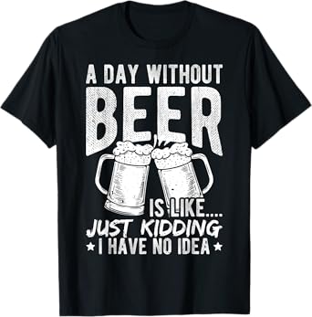 A Day Without Beer is Like... JUST Kidding I Have NO IDEA T-Shirt