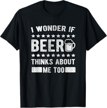 I wonder if beer thinks about me too T-Shirt
