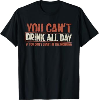 You Can't Drink All Day If You Don't Start in The Morning T-Shirt