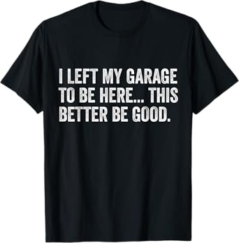 I Left My Garage To Be Here This Better Be Good Car Mechanic T-Shirt