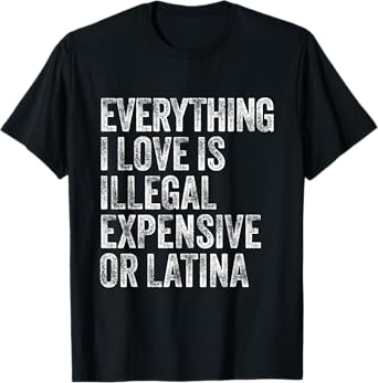 Everything I Love Is Illegal Expensive Or Latina Men Ironic T-Shirt