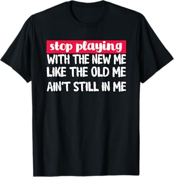Stop Playing With The New Me - Funny Statement Tee T-Shirt