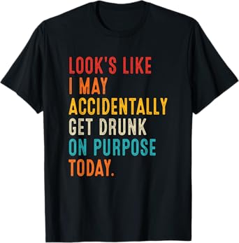 Looks Like I May Accidentally Get Drunk On Purpose Today T-Shirt