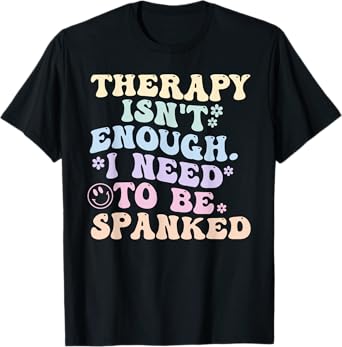 Therapy Isn't Enough. I Need To Be Spanked T-Shirt