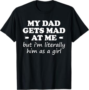 My dad gets mad at me but I'm Literally him as a Girl T-Shirt