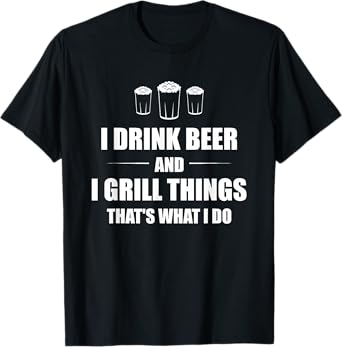 I Drink Beer And I Grill Things That's What I Do BBQ Joke T-Shirt