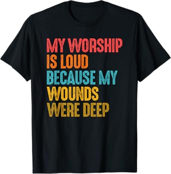 My Worship Is Loud Because My Wounds Were Deep T-Shirt