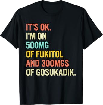It's Ok I'm On 500mg Of FUKITOL And 300mgs GOSUKADIK T-Shirt