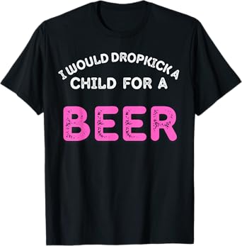 I Would Dropkick A Child For Beer Funny Day Drink squad T-Shirt