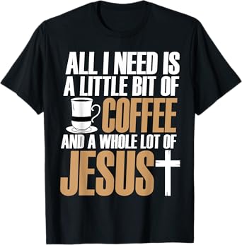 All I Need Is A Little Bit Of Coffee And A Whole Lot Jesus T-Shirt