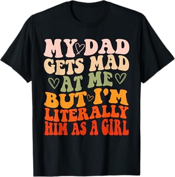 My dad gets mad at me but I'm Literally him as a Girl T-Shirt