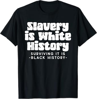 Slavery Is White History Surviving It Is Black History T-Shirt