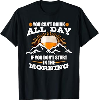 You Can't Drink All Day If You Don't Start In The Morning T-Shirt