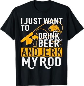 I Just Want To Drink Beer And Jerk My Rod Tshirt T-Shirt