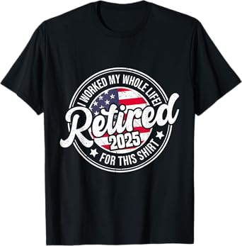 Retired 2025 Worked Whole Life For This T-Shirt