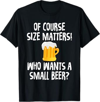 Of Course Size Matters Who Wants a Small Beer T-Shirt